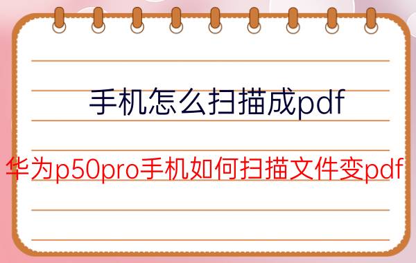 手机怎么扫描成pdf 华为p50pro手机如何扫描文件变pdf？